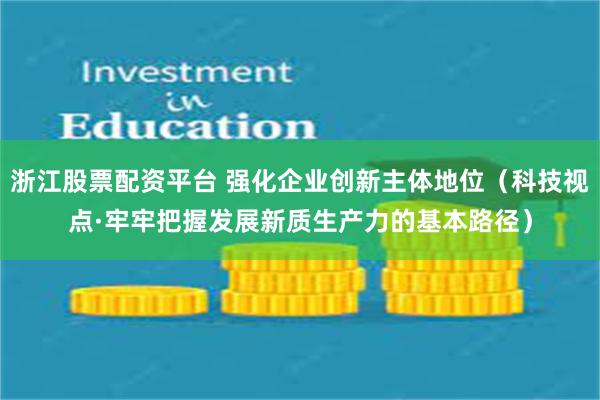 浙江股票配资平台 强化企业创新主体地位（科技视点·牢牢把握发展新质生产力的基本路径）