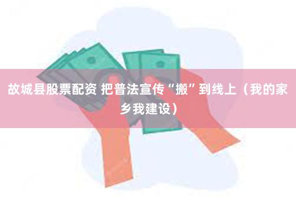 故城县股票配资 把普法宣传“搬”到线上（我的家乡我建设）