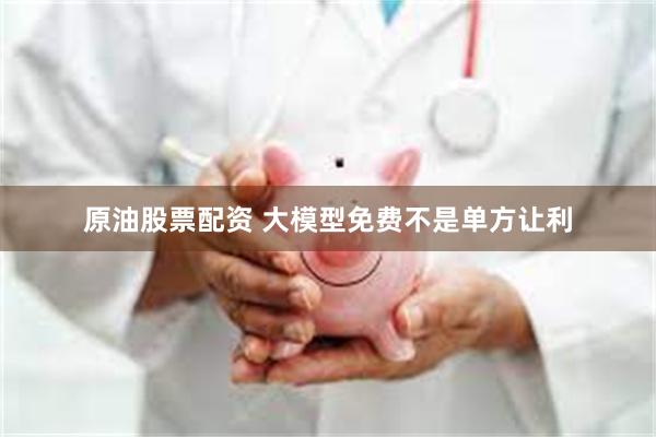 原油股票配资 大模型免费不是单方让利