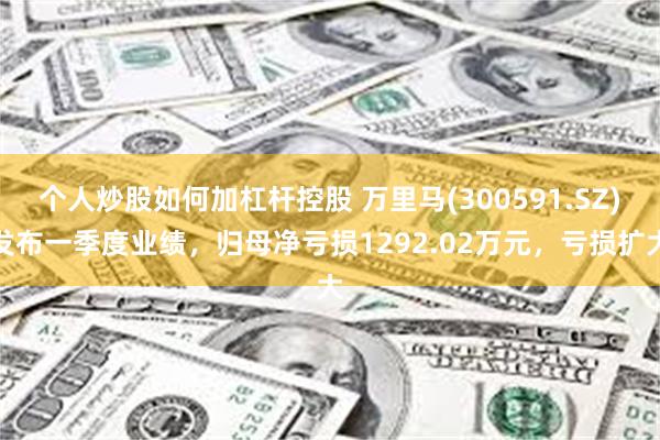 个人炒股如何加杠杆控股 万里马(300591.SZ)发布一季度业绩，归母净亏损1292.02万元，亏损扩大