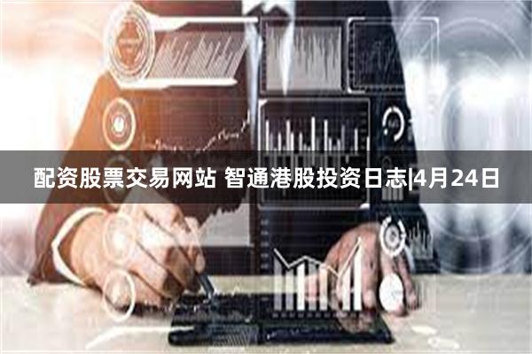 配资股票交易网站 智通港股投资日志|4月24日