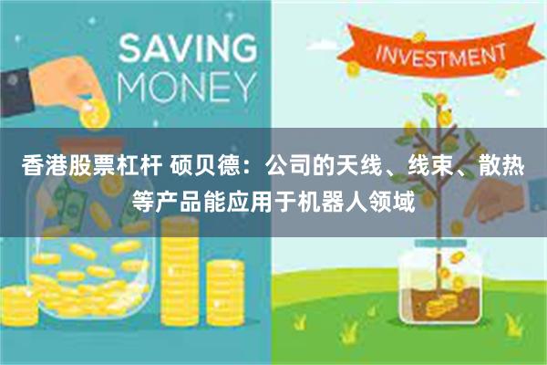 香港股票杠杆 硕贝德：公司的天线、线束、散热等产品能应用于机器人领域