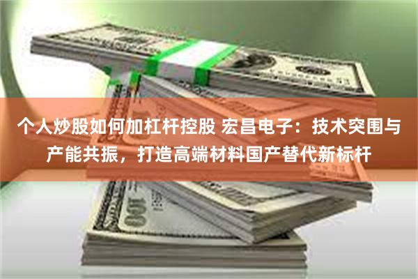 个人炒股如何加杠杆控股 宏昌电子：技术突围与产能共振，打造高端材料国产替代新标杆