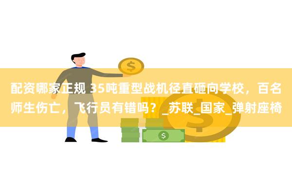 配资哪家正规 35吨重型战机径直砸向学校，百名师生伤亡，飞行员有错吗？_苏联_国家_弹射座椅
