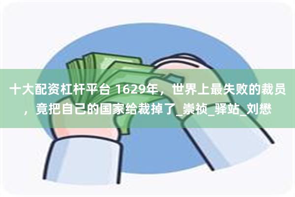 十大配资杠杆平台 1629年，世界上最失败的裁员，竟把自己的国家给裁掉了_崇祯_驿站_刘懋