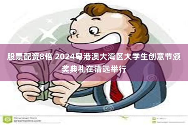 股票配资8倍 2024粤港澳大湾区大学生创意节颁奖典礼在清远举行