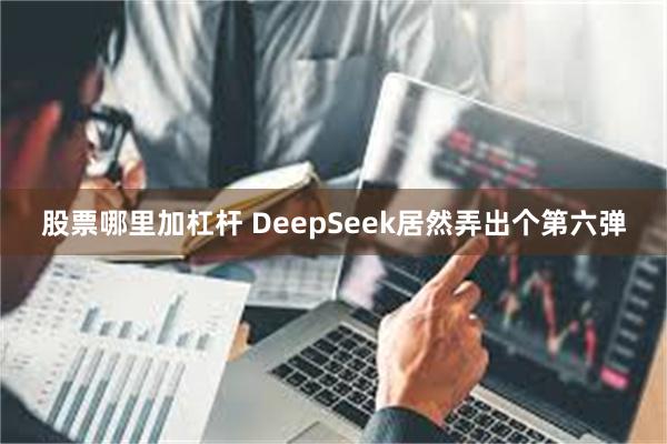 股票哪里加杠杆 DeepSeek居然弄出个第六弹