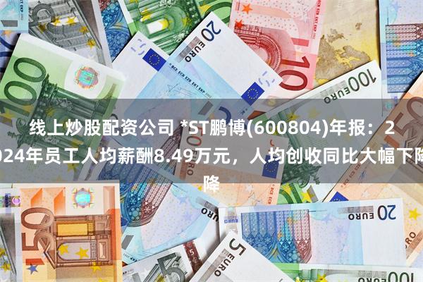 线上炒股配资公司 *ST鹏博(600804)年报：2024年员工人均薪酬8.49万元，人均创收同比大幅下降
