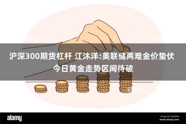 沪深300期货杠杆 江沐洋:美联储两难金价蛰伏 今日黄金走势区间待破