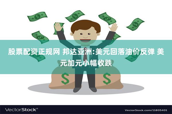 股票配资正规网 邦达亚洲:美元回落油价反弹 美元加元小幅收跌