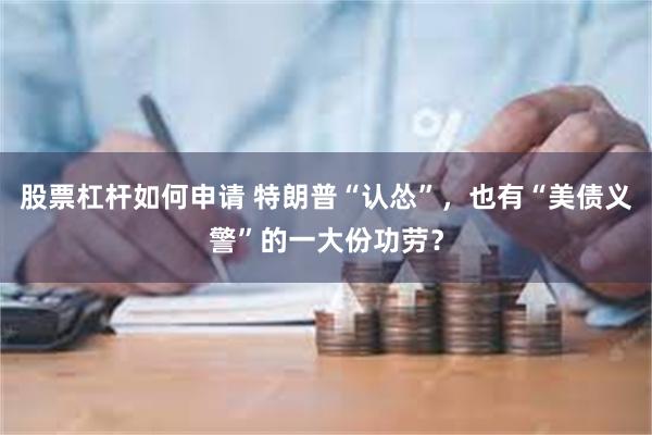 股票杠杆如何申请 特朗普“认怂”，也有“美债义警”的一大份功劳？