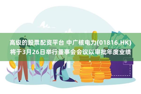 高级的股票配资平台 中广核电力(01816.HK)将于3月26日举行董事会会议以审批年度业绩