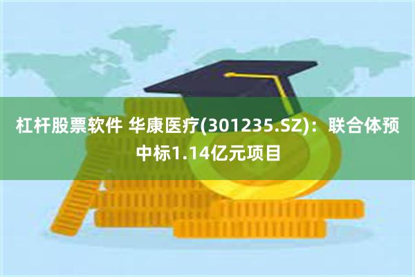 杠杆股票软件 华康医疗(301235.SZ)：联合体预中标1.14亿元项目