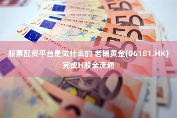 股票配资平台是做什么的 老铺黄金(06181.HK)完成H股全流通