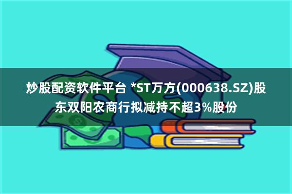 炒股配资软件平台 *ST万方(000638.SZ)股东双阳农商行拟减持不超3%股份