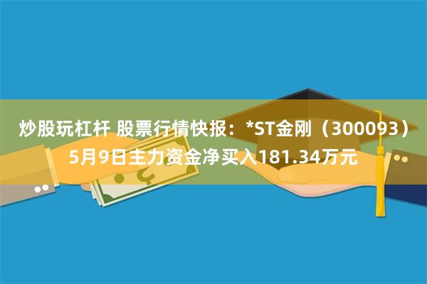 炒股玩杠杆 股票行情快报：*ST金刚（300093）5月9日主力资金净买入181.34万元