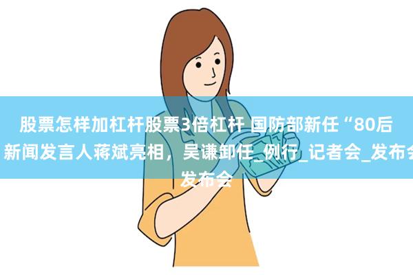 股票怎样加杠杆股票3倍杠杆 国防部新任“80后”新闻发言人蒋斌亮相，吴谦卸任_例行_记者会_发布会
