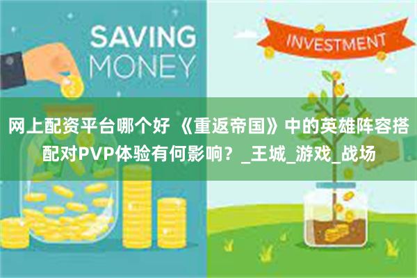 网上配资平台哪个好 《重返帝国》中的英雄阵容搭配对PVP体验有何影响？_王城_游戏_战场