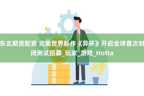 东北期货配资 完美世界新作《异环》开启全球首次封闭测试招募_玩家_游戏_Hotta