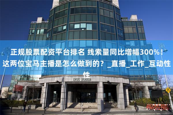 正规股票配资平台排名 线索量同比增幅300%！这两位宝马主播是怎么做到的？_直播_工作_互动性