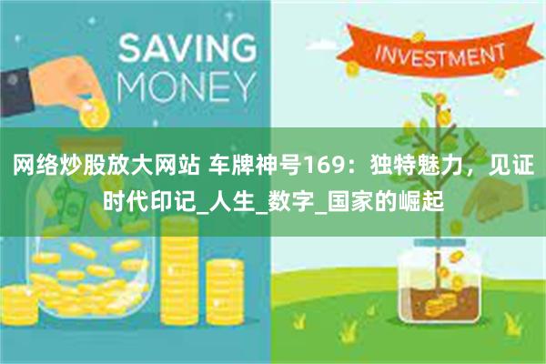 网络炒股放大网站 车牌神号169：独特魅力，见证时代印记_人生_数字_国家的崛起