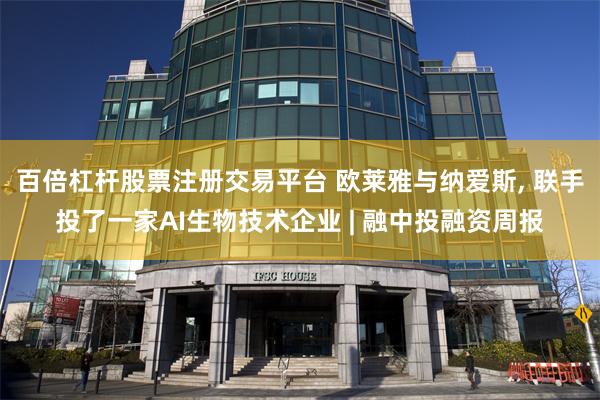 百倍杠杆股票注册交易平台 欧莱雅与纳爱斯, 联手投了一家AI生物技术企业 | 融中投融资周报