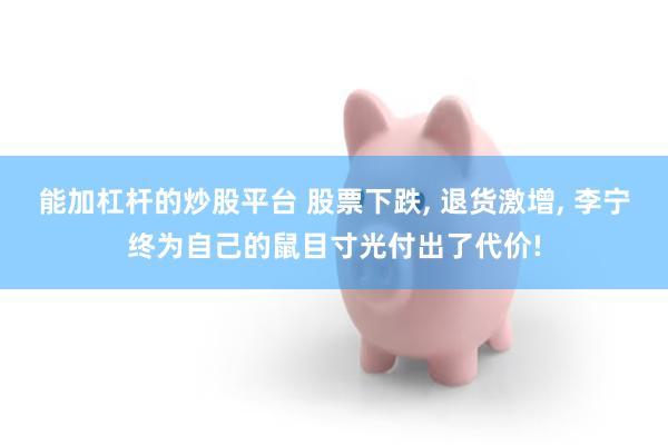 能加杠杆的炒股平台 股票下跌, 退货激增, 李宁终为自己的鼠目寸光付出了代价!
