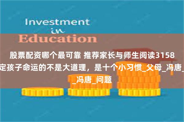 股票配资哪个最可靠 推荐家长与师生阅读3158：决定孩子命运的不是大道理，是十个小习惯_父母_冯唐_问题