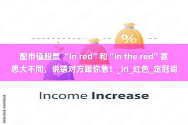 配市值股票 “In red”和“In the red”意思大不同，说错对方跟你急！_in_红色_定冠词