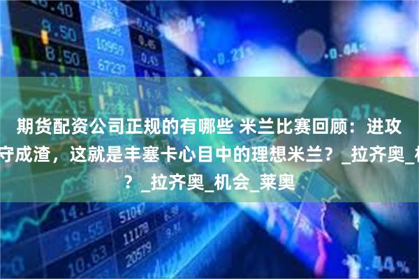 期货配资公司正规的有哪些 米兰比赛回顾：进攻无力，防守成渣，这就是丰塞卡心目中的理想米兰？_拉齐奥_机会_莱奥