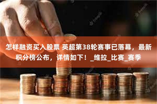 怎样融资买入股票 英超第38轮赛事已落幕，最新积分榜公布，详情如下！_维拉_比赛_赛季