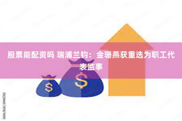 股票能配资吗 瑞浦兰钧：金珊燕获重选为职工代表监事