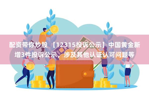 配资带你炒股 【12315投诉公示】中国黄金新增3件投诉公示，涉及其他认证认可问题等
