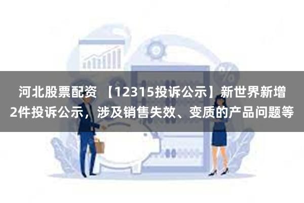 河北股票配资 【12315投诉公示】新世界新增2件投诉公示，涉及销售失效、变质的产品问题等