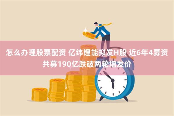 怎么办理股票配资 亿纬锂能拟发H股 近6年4募资共募190亿跌破两轮增发价
