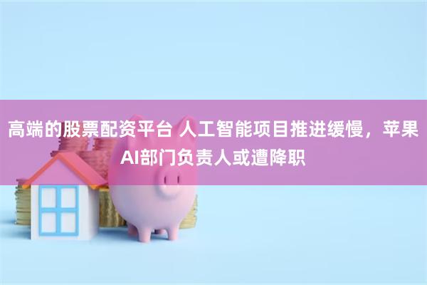 高端的股票配资平台 人工智能项目推进缓慢，苹果AI部门负责人或遭降职
