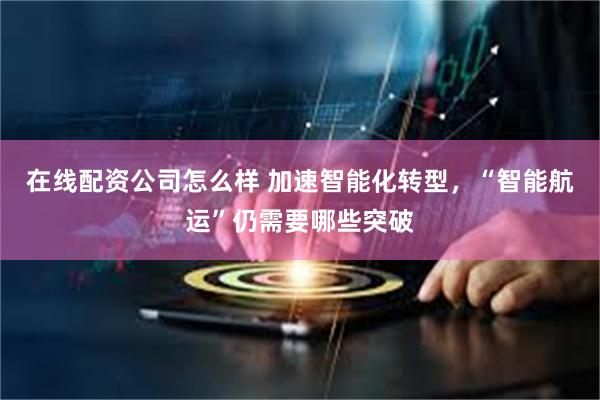 在线配资公司怎么样 加速智能化转型，“智能航运”仍需要哪些突破