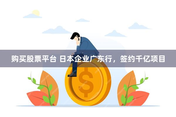 购买股票平台 日本企业广东行，签约千亿项目