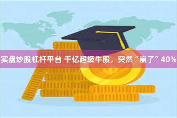 实盘炒股杠杆平台 千亿超级牛股，突然“崩了”40%