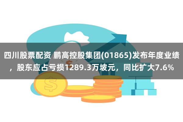 四川股票配资 鹏高控股集团(01865)发布年度业绩，股东应占亏损1289.3万坡元，同比扩大7.6%