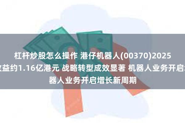 杠杆炒股怎么操作 港仔机器人(00370)2025财年实现收益约1.16亿港元 战略转型成效显著 机器人业务开启增长新周期