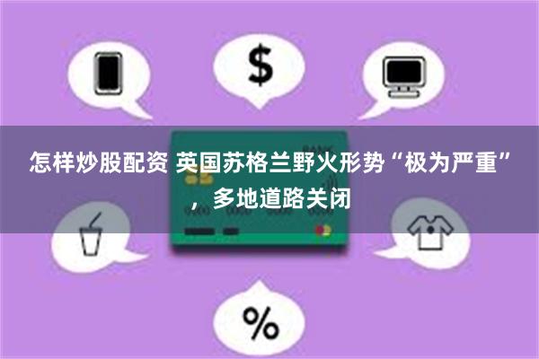 怎样炒股配资 英国苏格兰野火形势“极为严重”，多地道路关闭