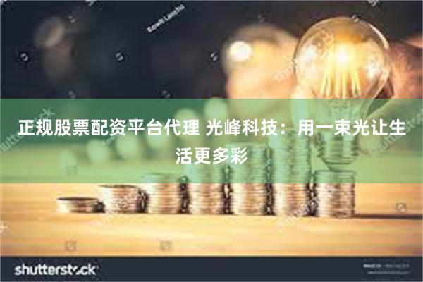 正规股票配资平台代理 光峰科技：用一束光让生活更多彩