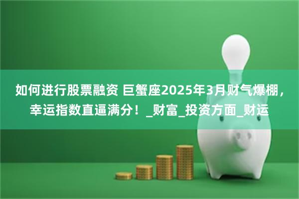 如何进行股票融资 巨蟹座2025年3月财气爆棚，幸运指数直逼满分！_财富_投资方面_财运