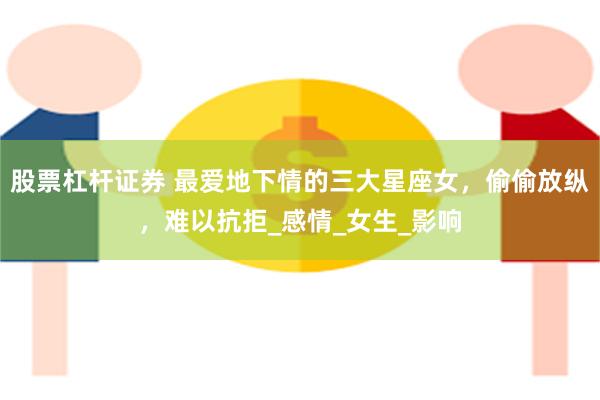 股票杠杆证券 最爱地下情的三大星座女，偷偷放纵，难以抗拒_感情_女生_影响