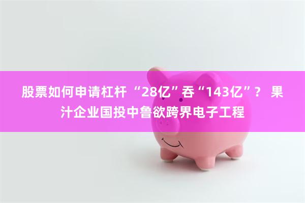 股票如何申请杠杆 “28亿”吞“143亿”？ 果汁企业国投中鲁欲跨界电子工程