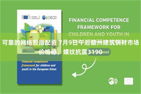 可靠的网络股指配资 7月9日午后赣州建筑钢材市场价格稳。螺纹抗震3190