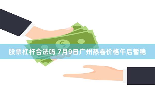 股票杠杆合法吗 7月9日广州热卷价格午后暂稳