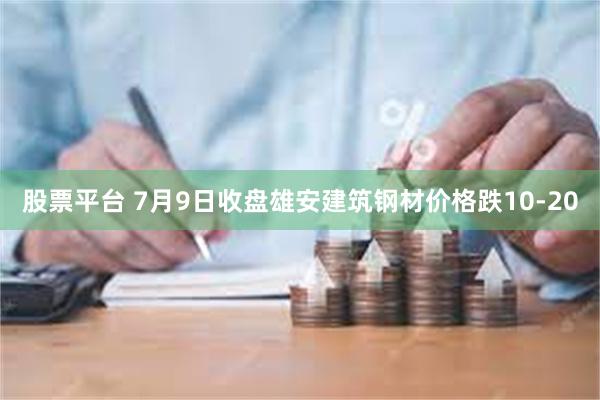 股票平台 7月9日收盘雄安建筑钢材价格跌10-20