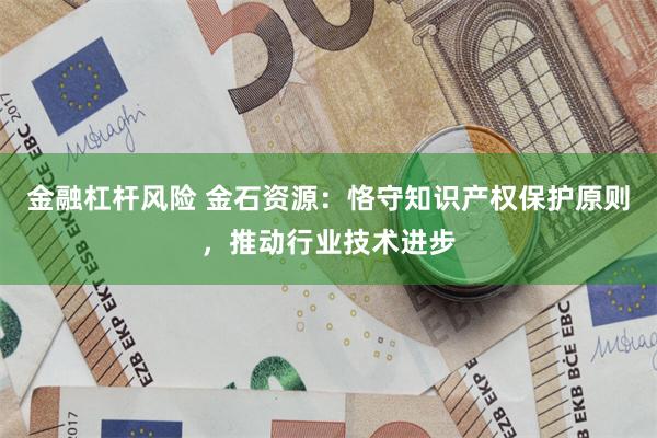 金融杠杆风险 金石资源：恪守知识产权保护原则，推动行业技术进步